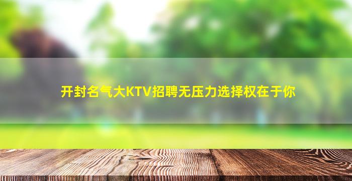 开封名气大KTV招聘无压力选择权在于你