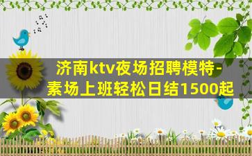 济南ktv夜场招聘模特-素场上班轻松日结1500起